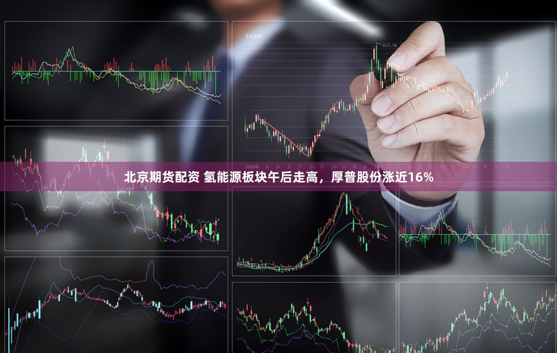 北京期货配资 氢能源板块午后走高，厚普股份涨近16%