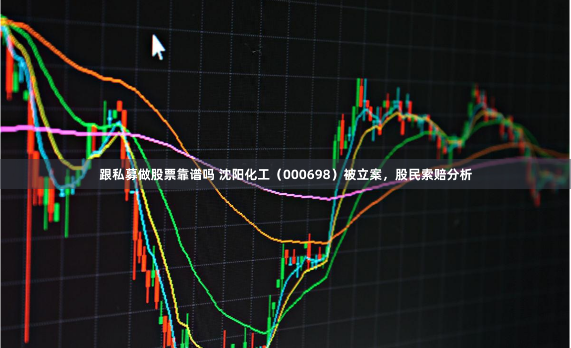 跟私募做股票靠谱吗 沈阳化工（000698）被立案，股民索赔分析
