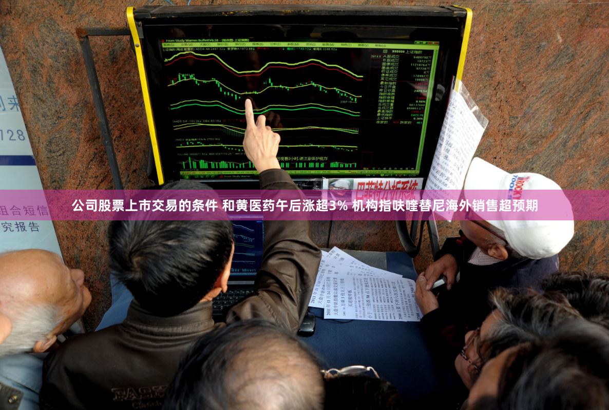公司股票上市交易的条件 和黄医药午后涨超3% 机构指呋喹替尼海外销售超预期
