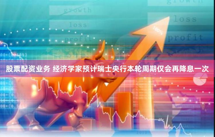 股票配资业务 经济学家预计瑞士央行本轮周期仅会再降息一次