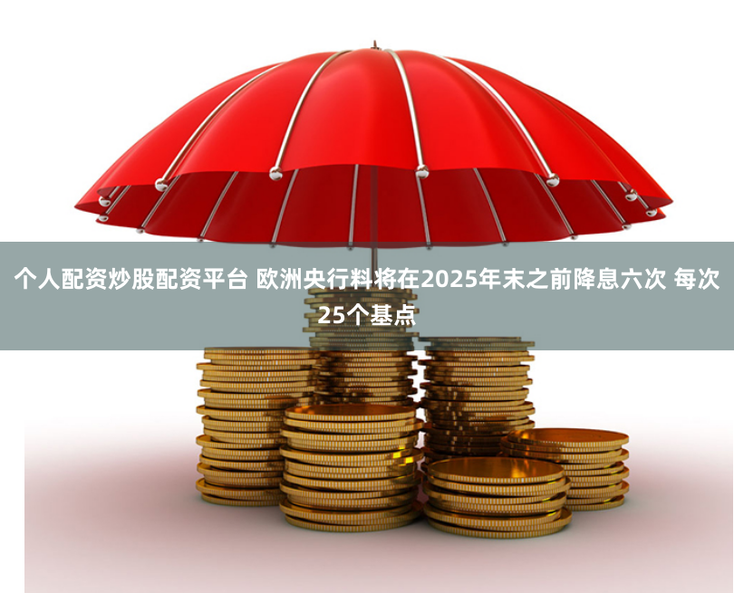 个人配资炒股配资平台 欧洲央行料将在2025年末之前降息六次 每次25个基点