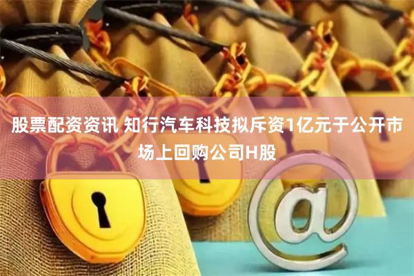股票配资资讯 知行汽车科技拟斥资1亿元于公开市场上回购公司H股