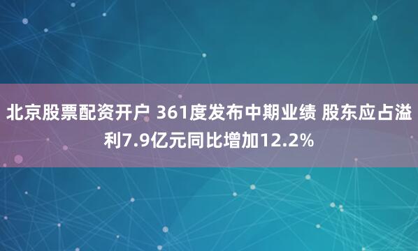 北京股票配资开户 361度发布中期业绩 股东应占溢利7.9亿元同比增加12.2%