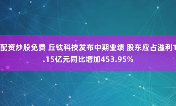 配资炒股免费 丘钛科技发布中期业绩 股东应占溢利1.15亿元同比增加453.95%