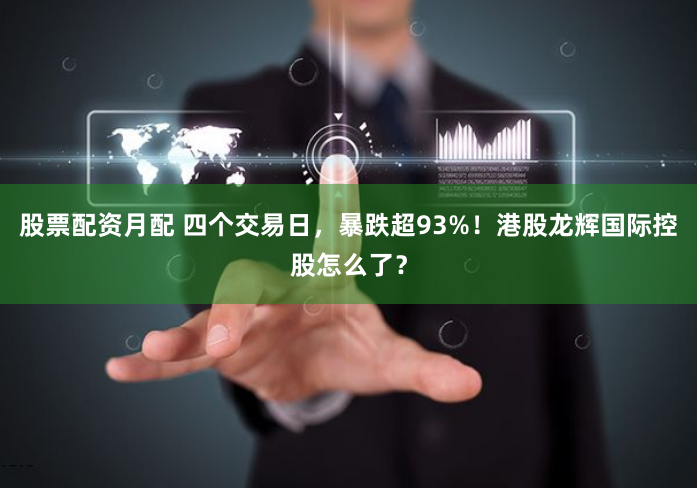 股票配资月配 四个交易日，暴跌超93%！港股龙辉国际控股怎么了？