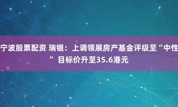 宁波股票配资 瑞银：上调领展房产基金评级至“中性” 目标价升至35.6港元