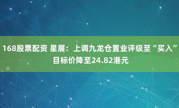 168股票配资 星展：上调九龙仓置业评级至“买入” 目标价降至24.82港元