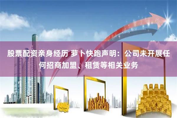 股票配资亲身经历 萝卜快跑声明：公司未开展任何招商加盟、租赁等相关业务