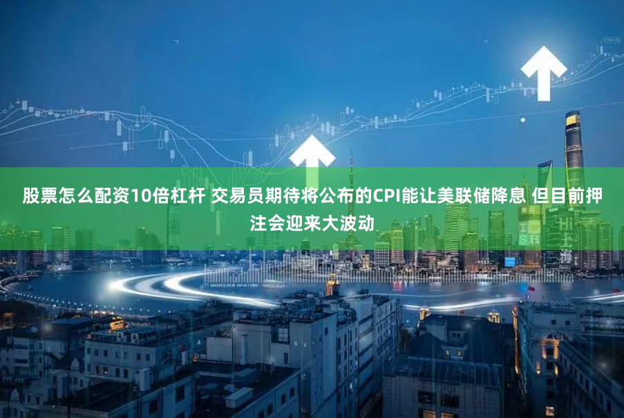 股票怎么配资10倍杠杆 交易员期待将公布的CPI能让美联储降息 但目前押注会迎来大波动