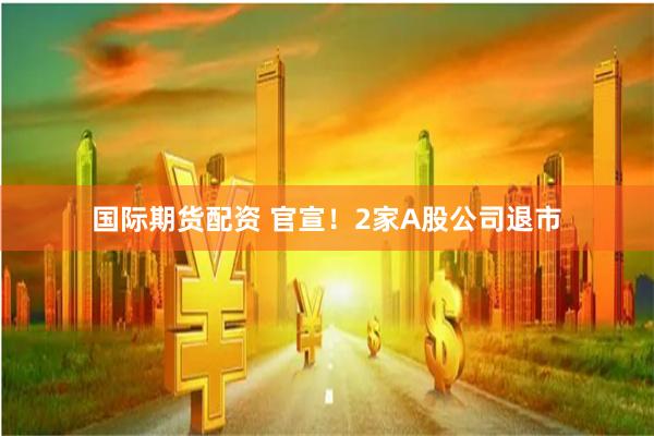 国际期货配资 官宣！2家A股公司退市