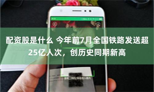配资股是什么 今年前7月全国铁路发送超25亿人次，创历史同期新高