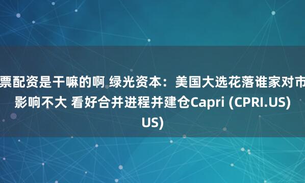 股票配资是干嘛的啊 绿光资本：美国大选花落谁家对市场影响不大 看好合并进程并建仓Capri (CPRI.US)