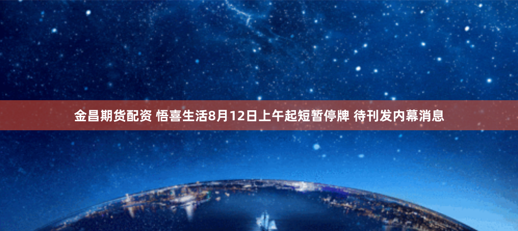 金昌期货配资 悟喜生活8月12日上午起短暂停牌 待刊发内幕消息