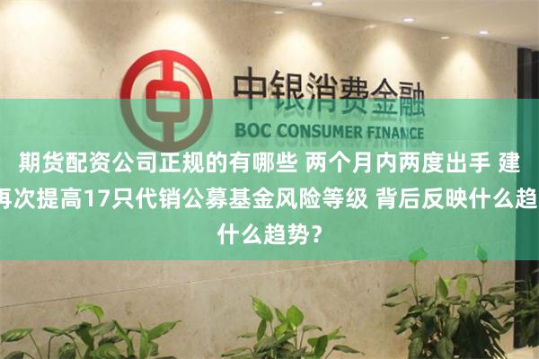 期货配资公司正规的有哪些 两个月内两度出手 建行再次提高17只代销公募基金风险等级 背后反映什么趋势？