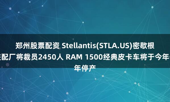 郑州股票配资 Stellantis(STLA.US)密歇根州装配厂将裁员2450人 RAM 1500经典皮卡车将于今年停产