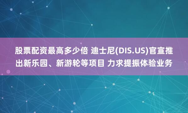 股票配资最高多少倍 迪士尼(DIS.US)官宣推出新乐园、新游轮等项目 力求提振体验业务