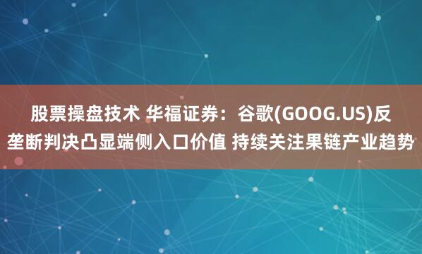 股票操盘技术 华福证券：谷歌(GOOG.US)反垄断判决凸显端侧入口价值 持续关注果链产业趋势