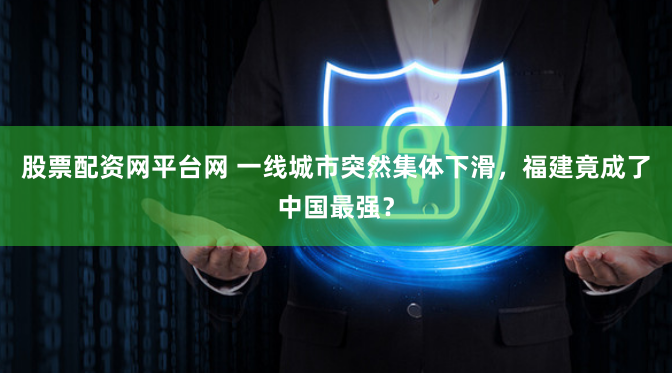 股票配资网平台网 一线城市突然集体下滑，福建竟成了中国最强？
