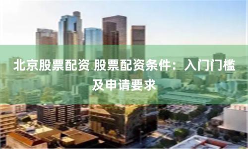 北京股票配资 股票配资条件：入门门槛及申请要求