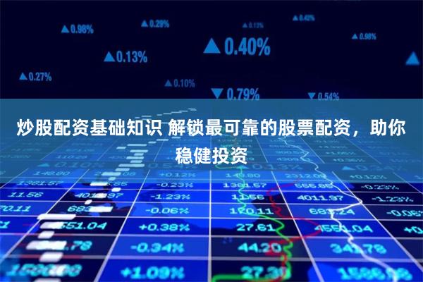 炒股配资基础知识 解锁最可靠的股票配资，助你稳健投资
