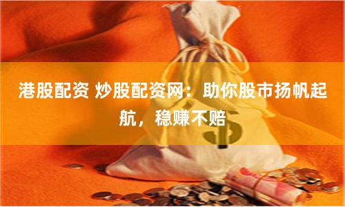 港股配资 炒股配资网：助你股市扬帆起航，稳赚不赔
