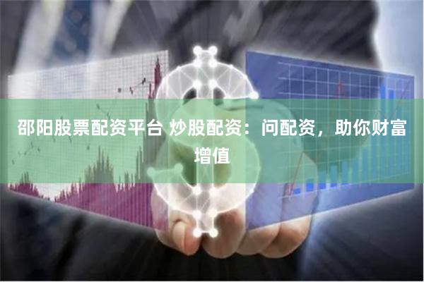 邵阳股票配资平台 炒股配资：问配资，助你财富增值