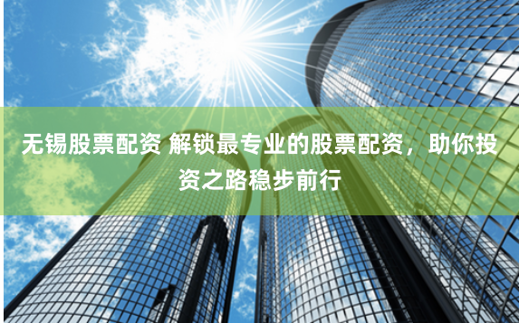 无锡股票配资 解锁最专业的股票配资，助你投资之路稳步前行
