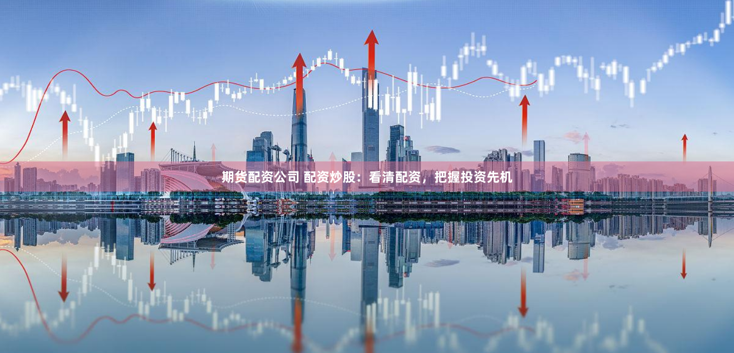 期货配资公司 配资炒股：看清配资，把握投资先机