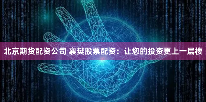 北京期货配资公司 襄樊股票配资：让您的投资更上一层楼