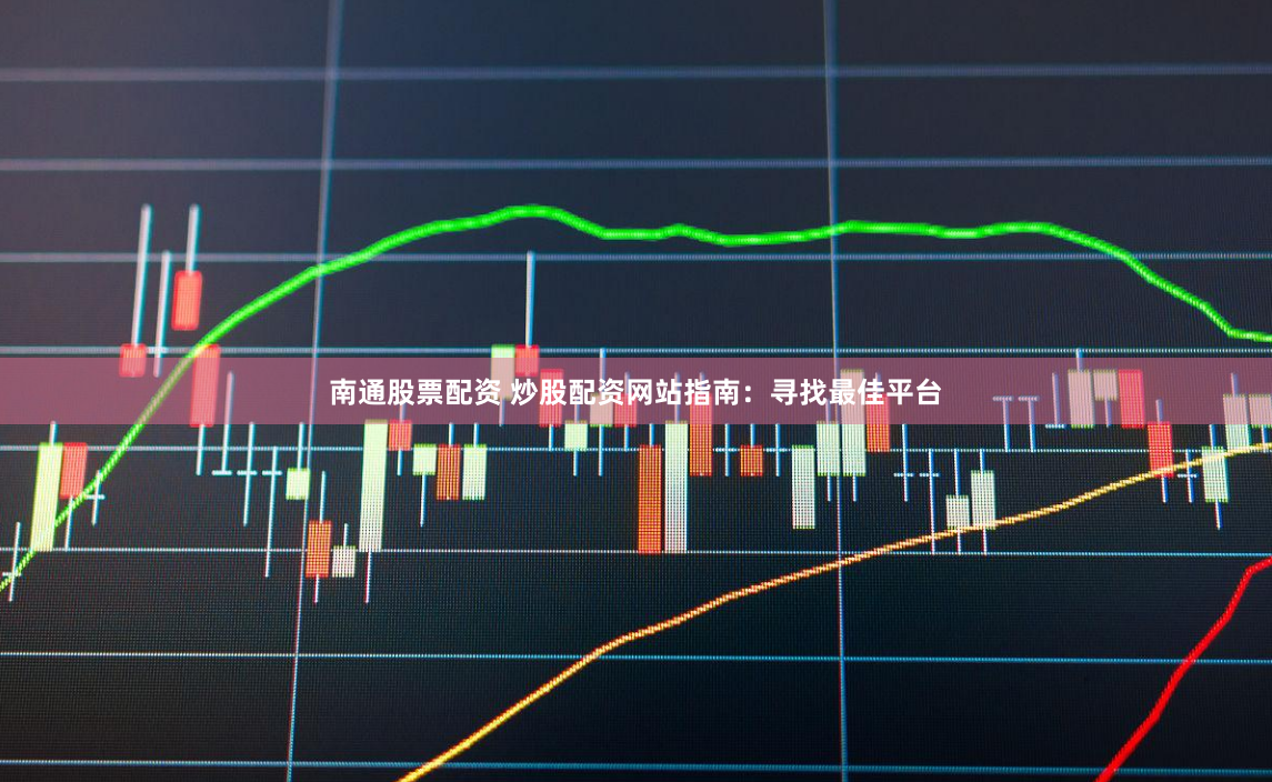 南通股票配资 炒股配资网站指南：寻找最佳平台