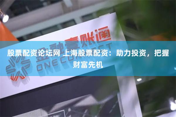 股票配资论坛网 上海股票配资：助力投资，把握财富先机