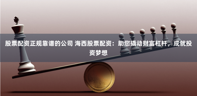 股票配资正规靠谱的公司 海西股票配资：助您撬动财富杠杆，成就投资梦想