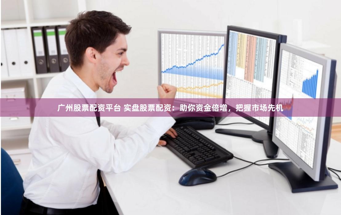广州股票配资平台 实盘股票配资：助你资金倍增，把握市场先机