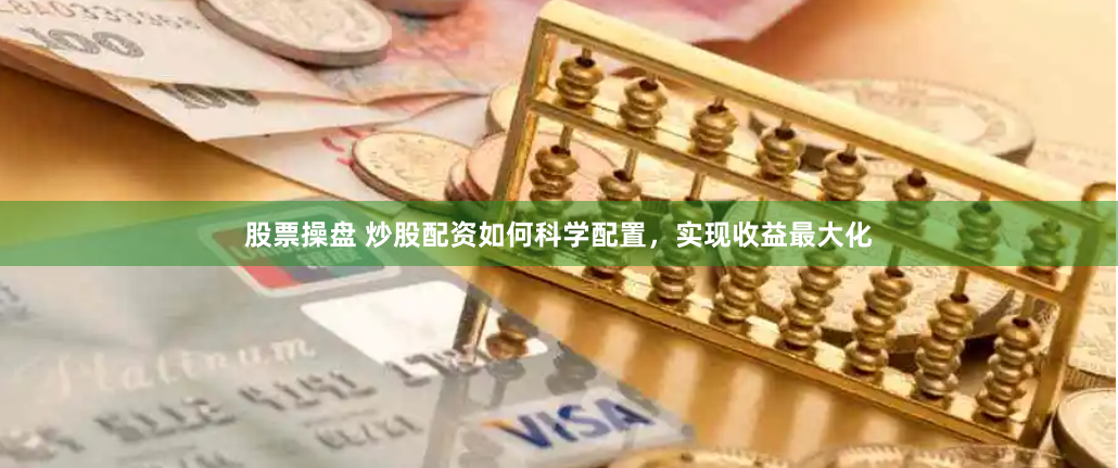 股票操盘 炒股配资如何科学配置，实现收益最大化