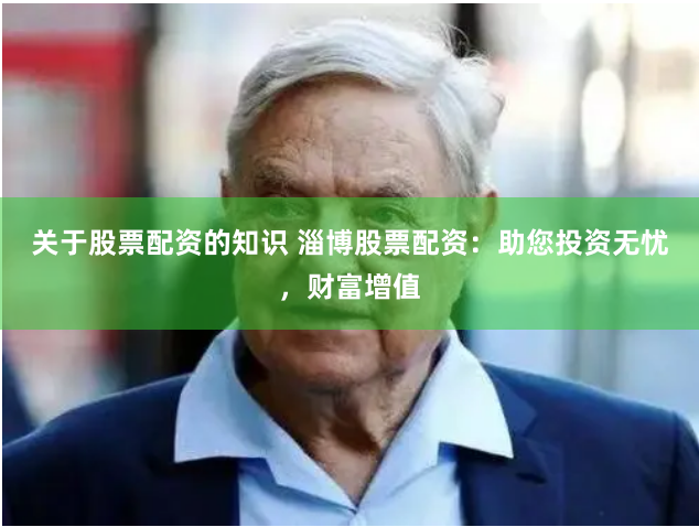 关于股票配资的知识 淄博股票配资：助您投资无忧，财富增值