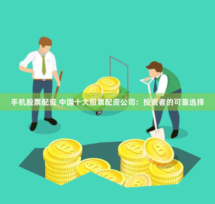 手机股票配资 中国十大股票配资公司：投资者的可靠选择