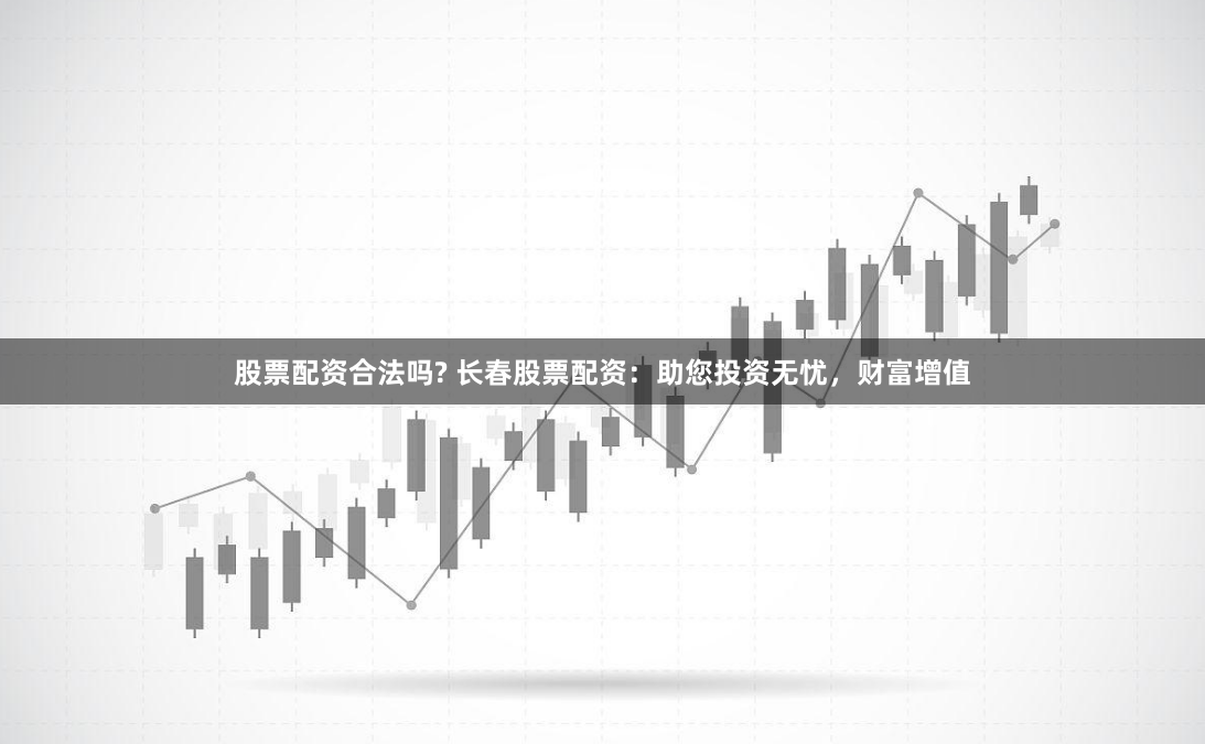 股票配资合法吗? 长春股票配资：助您投资无忧，财富增值