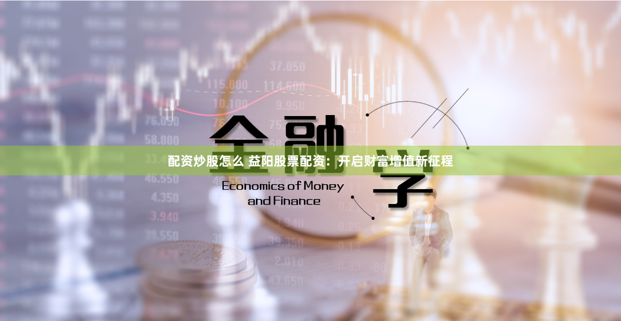 配资炒股怎么 益阳股票配资：开启财富增值新征程