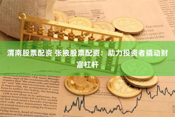 渭南股票配资 张掖股票配资：助力投资者撬动财富杠杆