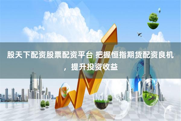 股天下配资股票配资平台 把握恒指期货配资良机，提升投资收益