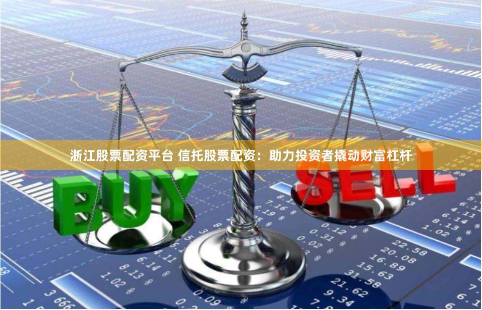 浙江股票配资平台 信托股票配资：助力投资者撬动财富杠杆