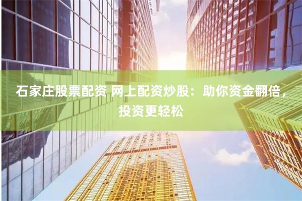 石家庄股票配资 网上配资炒股：助你资金翻倍，投资更轻松