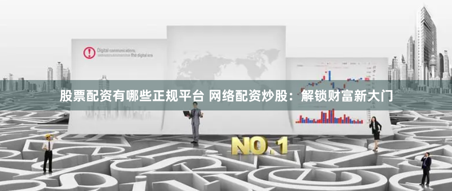 股票配资有哪些正规平台 网络配资炒股：解锁财富新大门