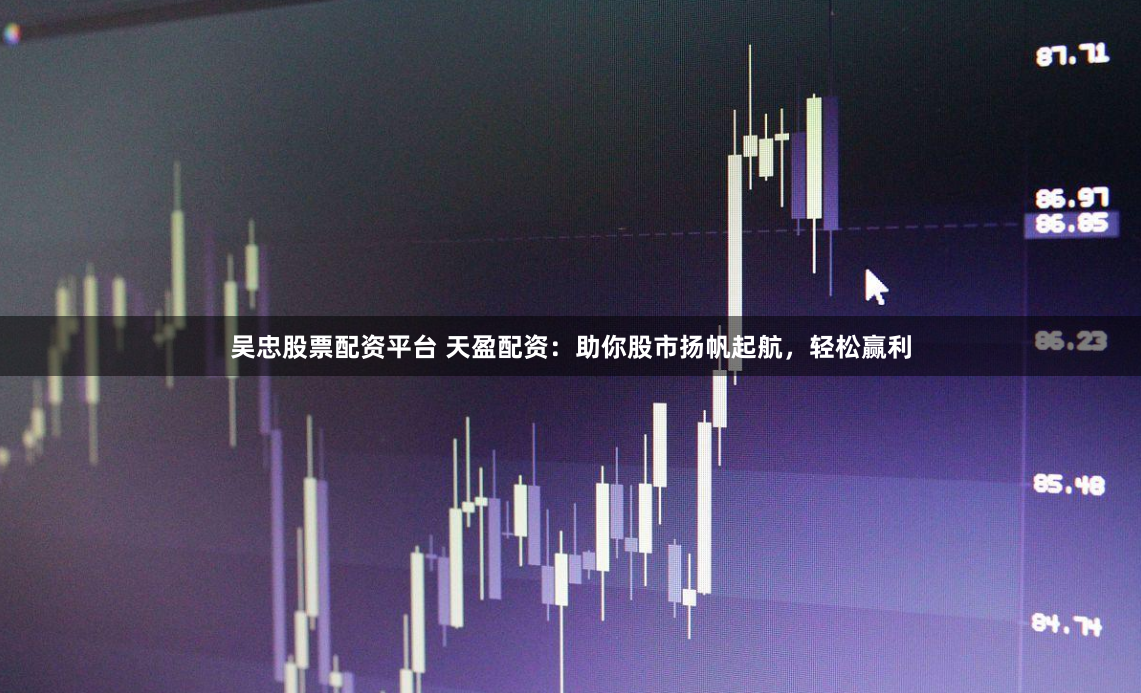 吴忠股票配资平台 天盈配资：助你股市扬帆起航，轻松赢利