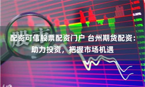 配资可信股票配资门户 台州期货配资：助力投资，把握市场机遇