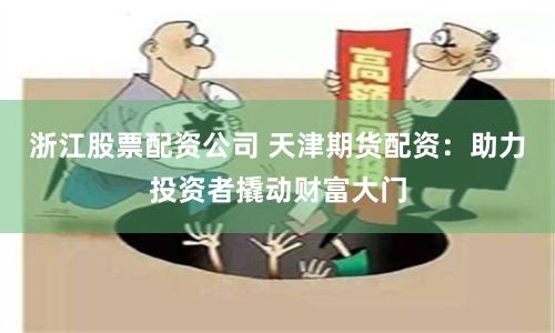 浙江股票配资公司 天津期货配资：助力投资者撬动财富大门