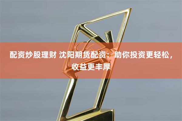 配资炒股理财 沈阳期货配资：助你投资更轻松，收益更丰厚
