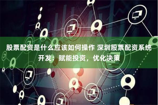 股票配资是什么应该如何操作 深圳股票配资系统开发：赋能投资，优化决策