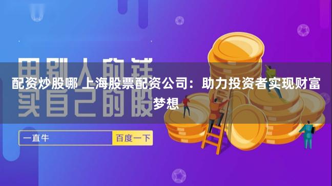 配资炒股哪 上海股票配资公司：助力投资者实现财富梦想
