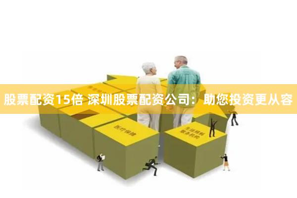 股票配资15倍 深圳股票配资公司：助您投资更从容
